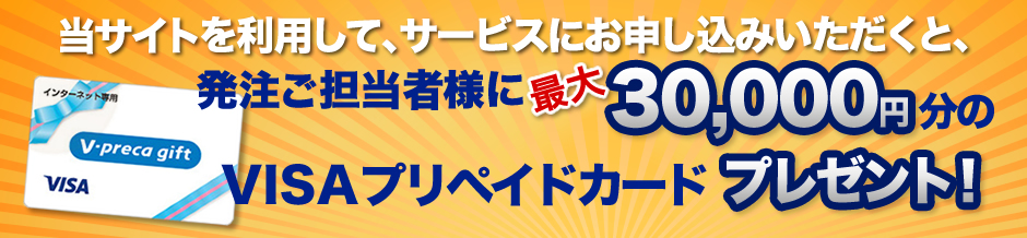 当サイトを利用して、サービスにお申し込みいただくと、発注ご担当者様に最大30,000円分のVisaプリペイドカード（ネット専用）プレゼント